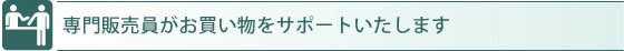 専門販売員がお買い物をサポートいたします
